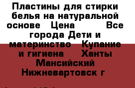 Пластины для стирки белья на натуральной основе › Цена ­ 660 - Все города Дети и материнство » Купание и гигиена   . Ханты-Мансийский,Нижневартовск г.